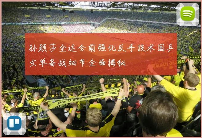 孙颖莎全运会前强化反手技术国乒女单备战细节全面揭秘